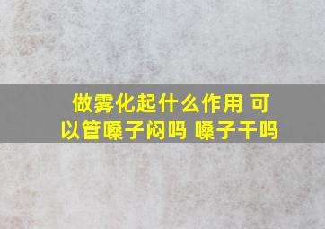 做雾化起什么作用 可以管嗓子闷吗 嗓子干吗